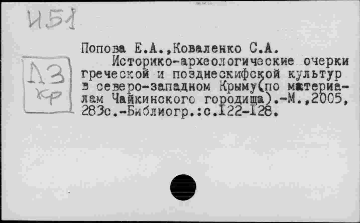 ﻿Попова Е.А.»Коваленко С.А.
Историко-археологиче ские очерки греческом и позднескифской культур з северо-западном Крыму(по материалам Чайкинскогс городища).-М.,2005, 28Зо.-Библиогр.:с.122-128.